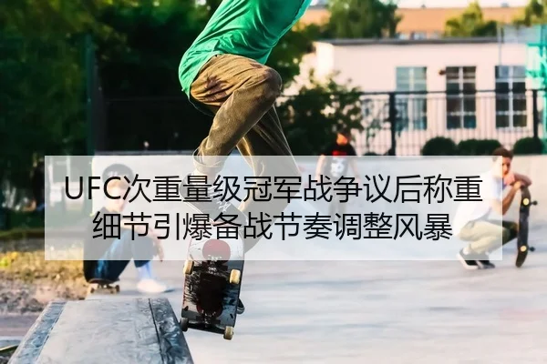 UFC次重量级冠军战争议后称重细节引爆备战节奏调整风暴
